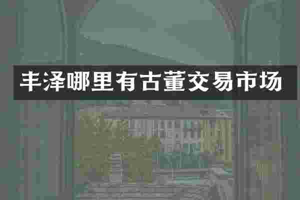 丰泽哪里有古董交易市场