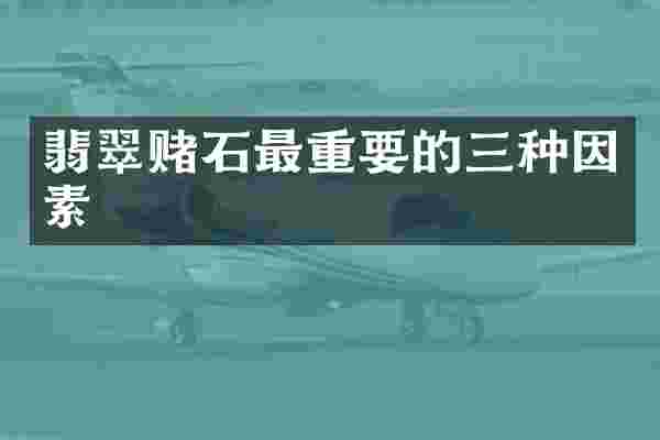 翡翠赌石最重要的三种因素