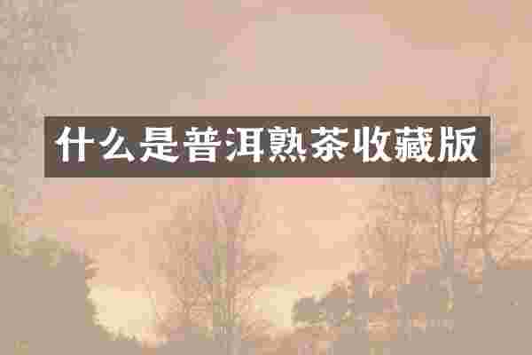 什么是普洱熟茶收藏版