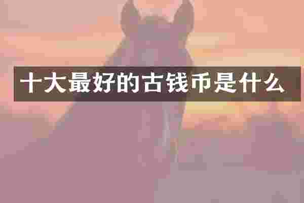 十大最好的古钱币是什么