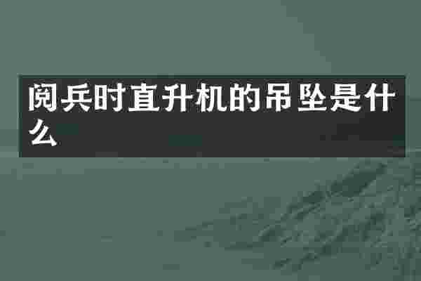 阅兵时直升机的吊坠是什么