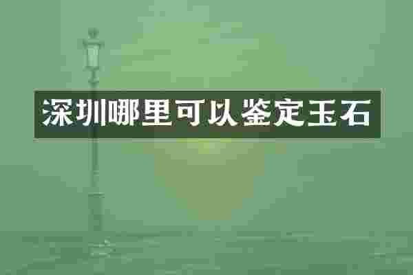 深圳哪里可以鉴定玉石
