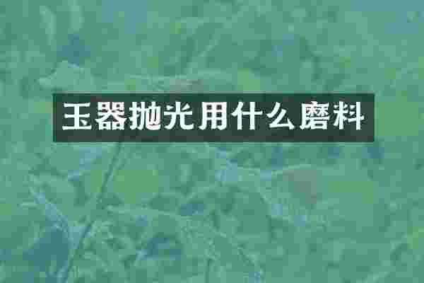 玉器抛光用什么磨料