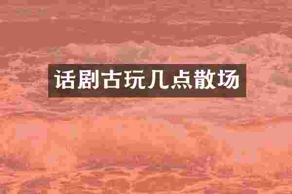 话剧古玩几点散场