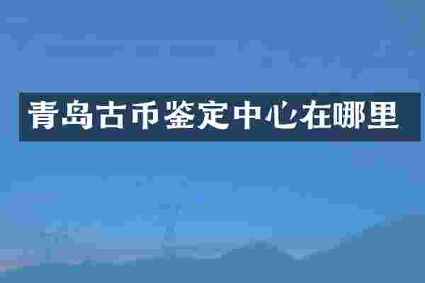 青岛古币鉴定中心在哪里