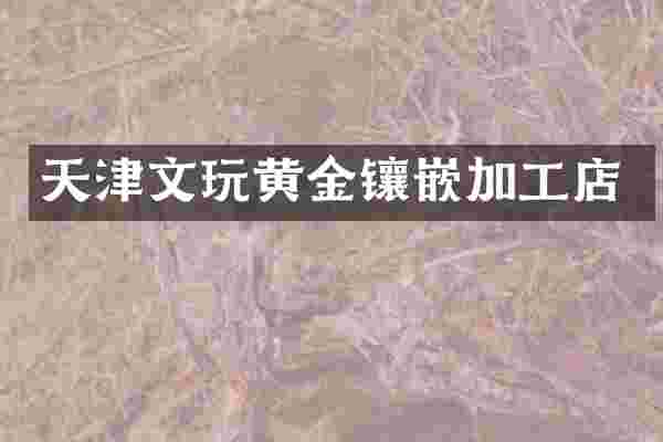 天津文玩黄金镶嵌加工店