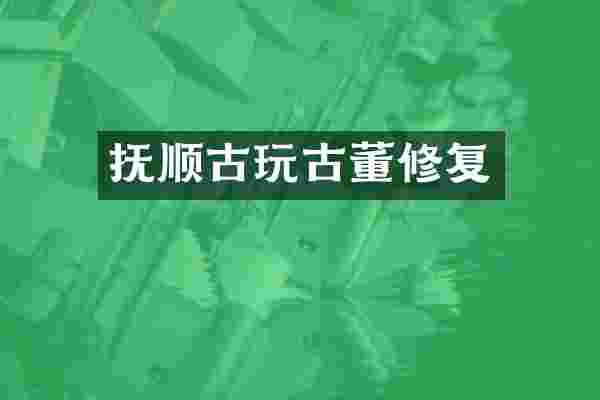 抚顺古玩古董修复