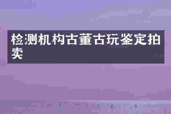 检测机构古董古玩鉴定拍卖
