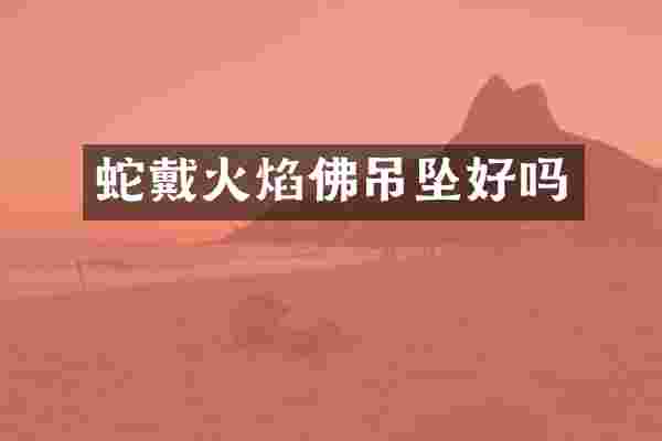 蛇戴火焰佛吊坠好吗