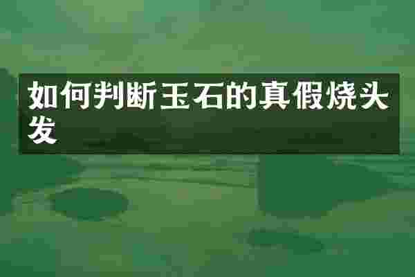 如何判断玉石的真假烧头发