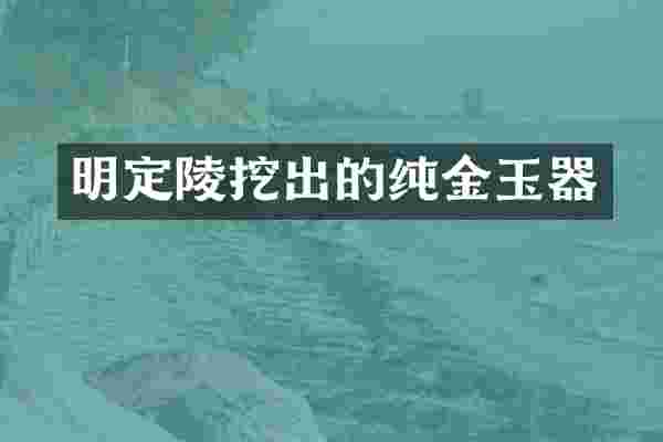 明定陵挖出的纯金玉器