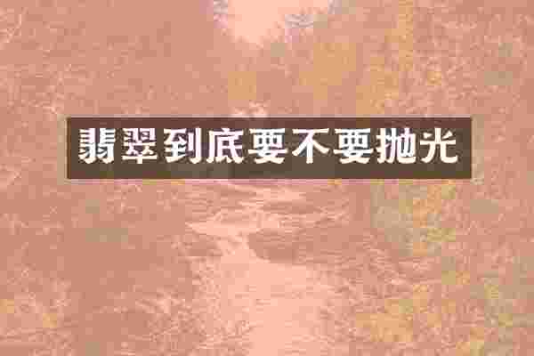 翡翠到底要不要抛光