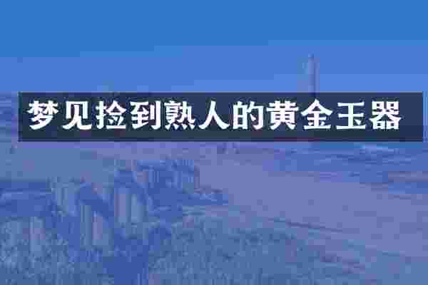 梦见捡到熟人的黄金玉器