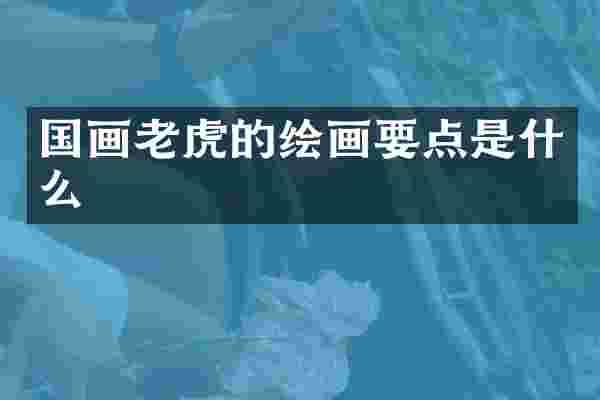 国画老虎的绘画要点是什么