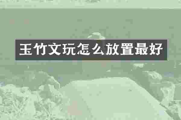 玉竹文玩怎么放置最好