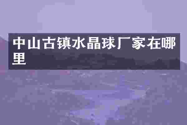 中山古镇水晶球厂家在哪里