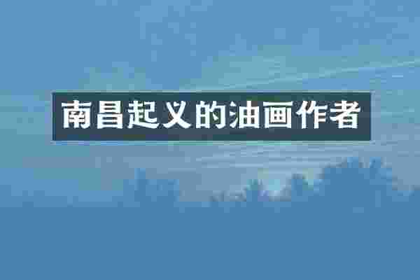 南昌起义的油画作者