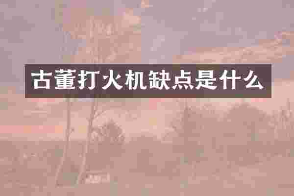 古董打火机缺点是什么