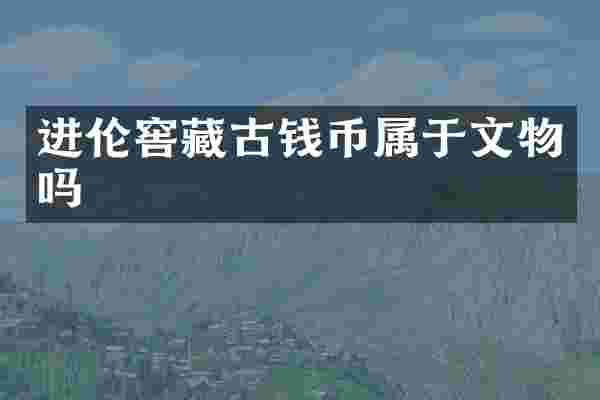 进伦窖藏古钱币属于文物吗