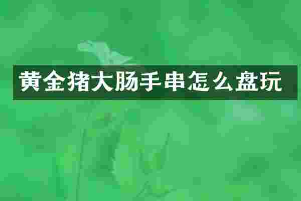 黄金猪大肠手串怎么盘玩