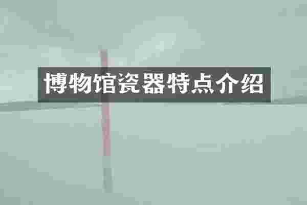 博物馆瓷器特点介绍