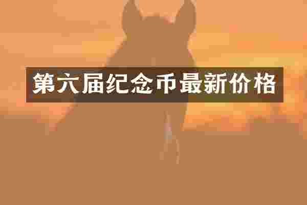 第六届纪念币最新价格