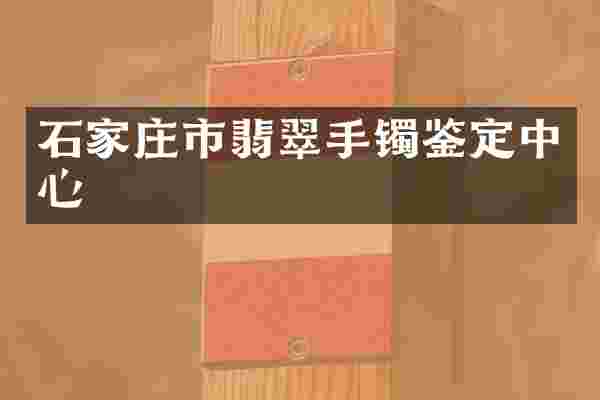 石家庄市翡翠手镯鉴定中心