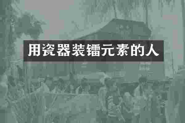 用瓷器装镭元素的人