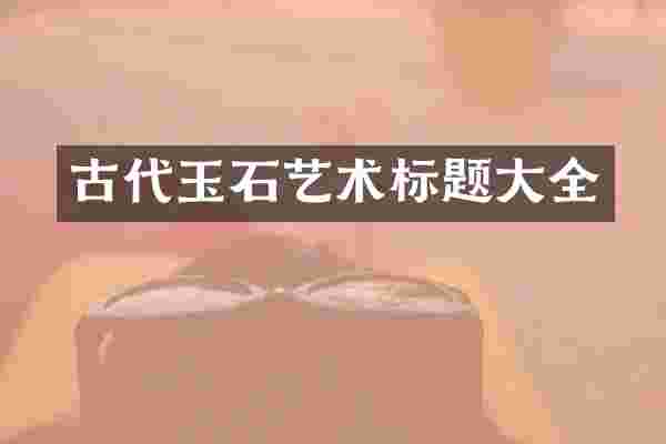古代玉石艺术标题大全
