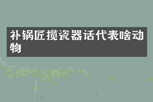 补锅匠揽瓷器话代表啥动物
