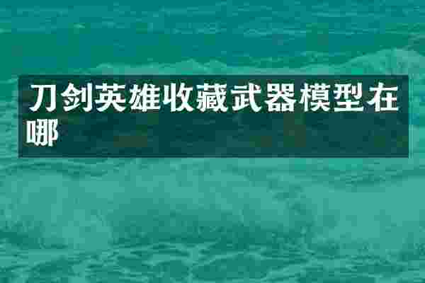 刀剑英雄收藏武器模型在哪