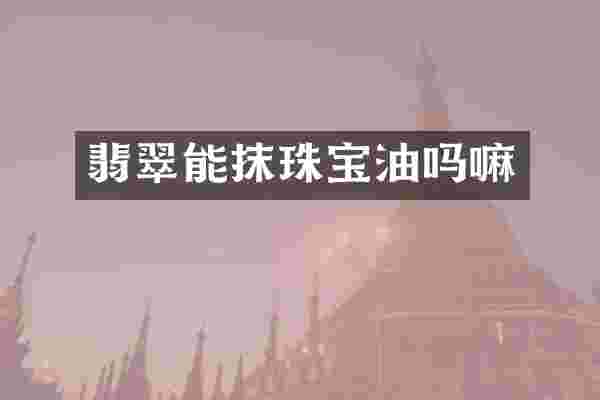 翡翠能抹珠宝油吗嘛