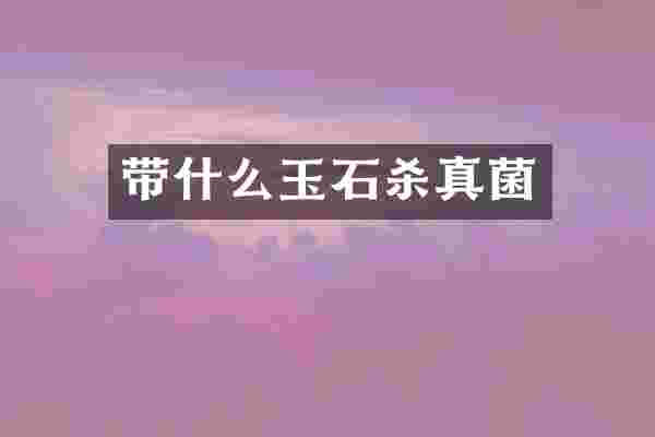 带什么玉石杀真菌