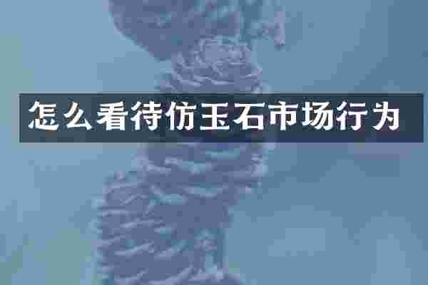 怎么看待仿玉石市场行为