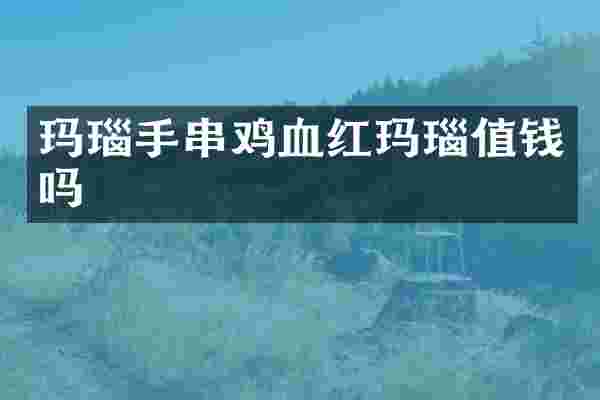 玛瑙手串鸡血红玛瑙值钱吗