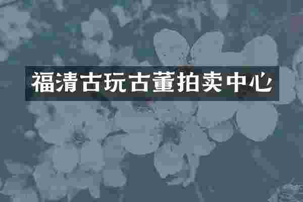 福清古玩古董拍卖中心