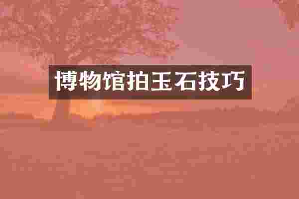 博物馆拍玉石技巧
