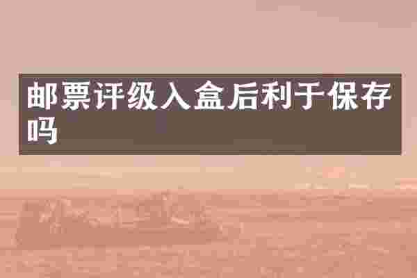 邮票评级入盒后利于保存吗