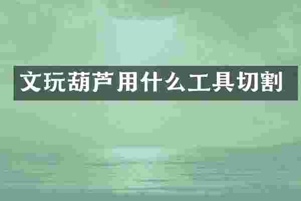 文玩葫芦用什么工具切割