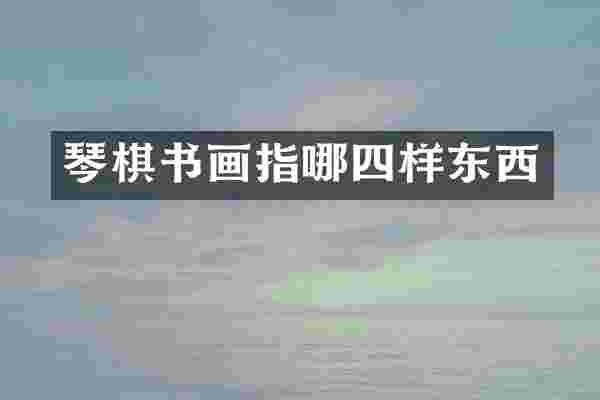 琴棋书画指哪四样东西