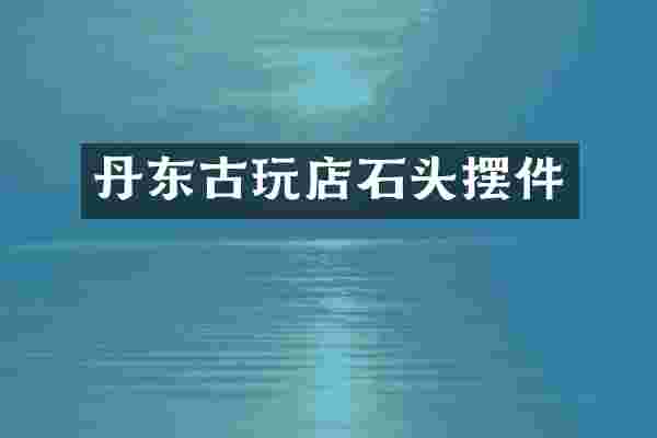 丹东古玩店石头摆件