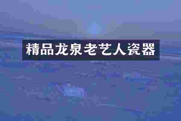 精品龙泉老艺人瓷器