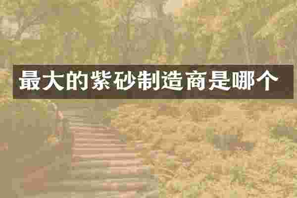 最大的紫砂制造商是哪个