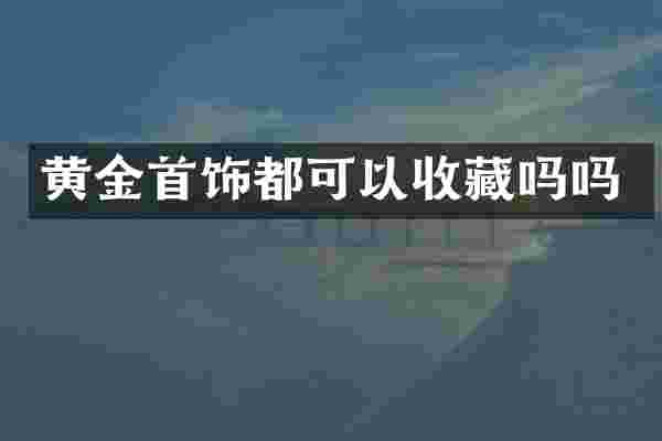 黄金首饰都可以收藏吗吗