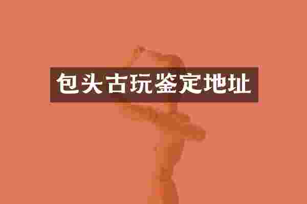 包头古玩鉴定地址