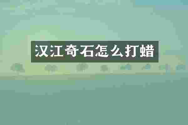 汉江奇石怎么打蜡