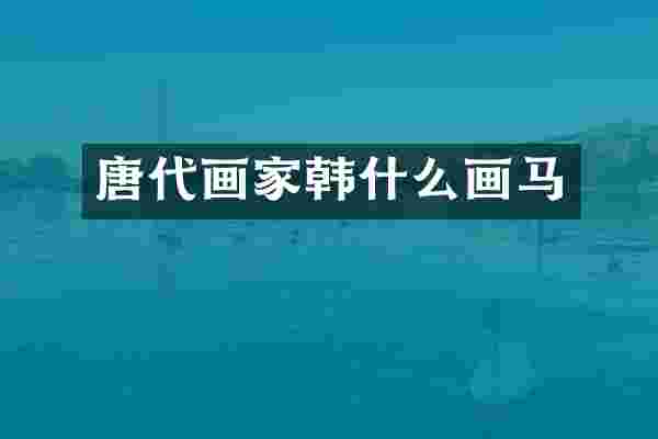 唐代画家韩什么画马