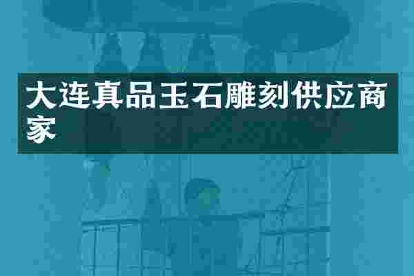 大连真品玉石雕刻供应商家