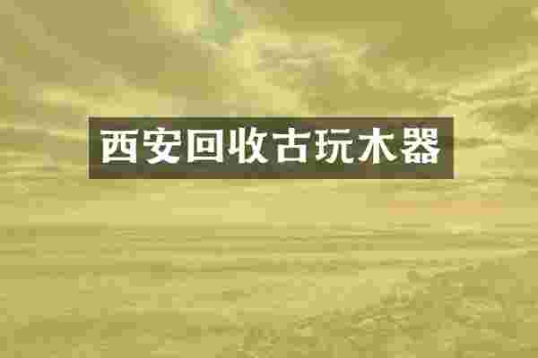 西安回收古玩木器