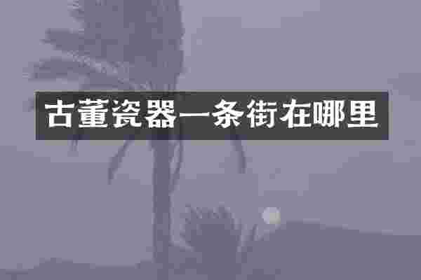 古董瓷器一条街在哪里